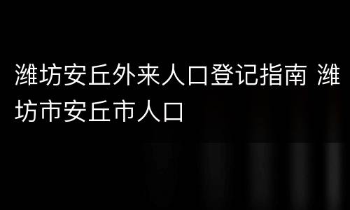 潍坊安丘外来人口登记指南 潍坊市安丘市人口