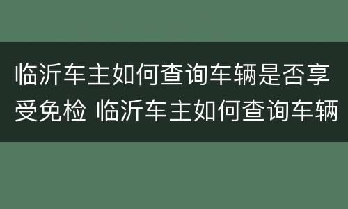 临沂车主如何查询车辆是否享受免检 临沂车主如何查询车辆是否享受免检车