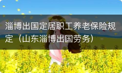 淄博出国定居职工养老保险规定（山东淄博出国劳务）