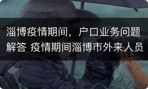 淄博疫情期间，户口业务问题解答 疫情期间淄博市外来人员