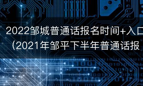 2022邹城普通话报名时间+入口（2021年邹平下半年普通话报名时间）