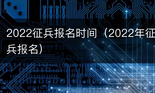 2022征兵报名时间（2022年征兵报名）