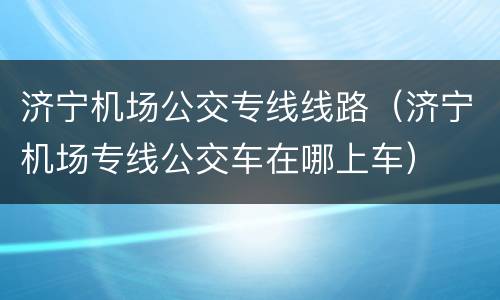 济宁机场公交专线线路（济宁机场专线公交车在哪上车）