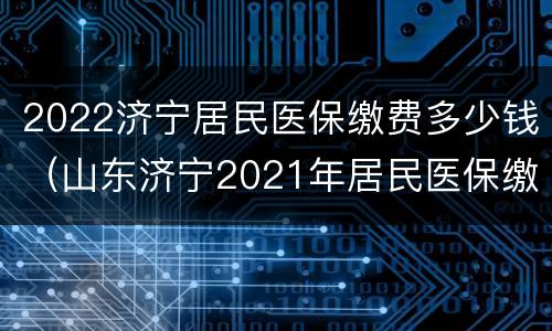 2022济宁居民医保缴费多少钱（山东济宁2021年居民医保缴费多少）