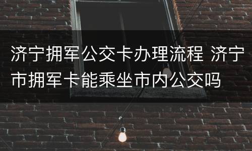 济宁拥军公交卡办理流程 济宁市拥军卡能乘坐市内公交吗