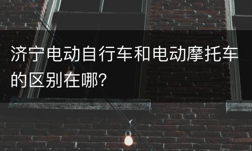 济宁电动自行车和电动摩托车的区别在哪？