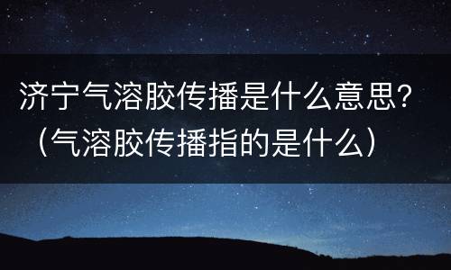 济宁气溶胶传播是什么意思？（气溶胶传播指的是什么）