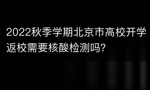 2022秋季学期北京市高校开学返校需要核酸检测吗？