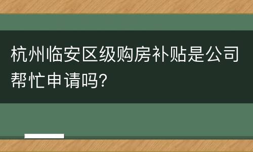 杭州临安区级购房补贴是公司帮忙申请吗？