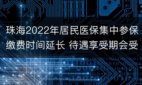 珠海2022年居民医保集中参保缴费时间延长 待遇享受期会受影响吗