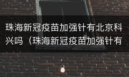 珠海新冠疫苗加强针有北京科兴吗（珠海新冠疫苗加强针有北京科兴吗能打吗）