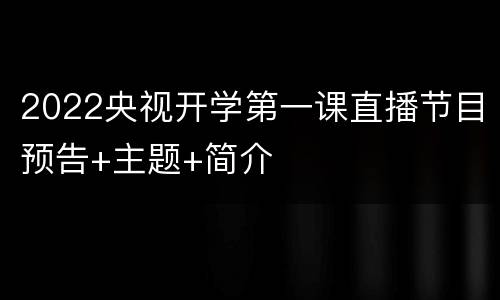2022央视开学第一课直播节目预告+主题+简介