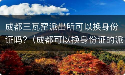 成都三瓦窑派出所可以换身份证吗?（成都可以换身份证的派出所）