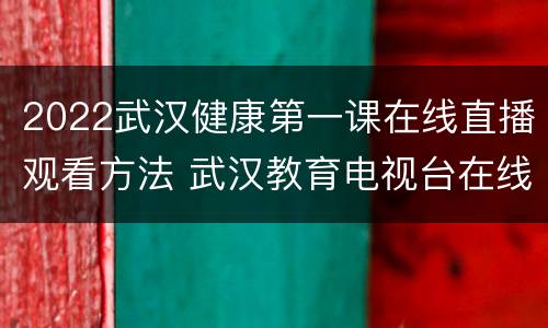 2022武汉健康第一课在线直播观看方法 武汉教育电视台在线直播健康第一课2021