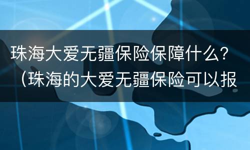 珠海大爱无疆保险保障什么？（珠海的大爱无疆保险可以报销哪些病）