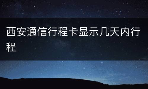 西安通信行程卡显示几天内行程