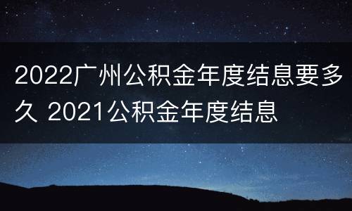 2022广州公积金年度结息要多久 2021公积金年度结息