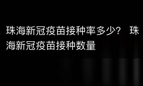珠海新冠疫苗接种率多少？ 珠海新冠疫苗接种数量