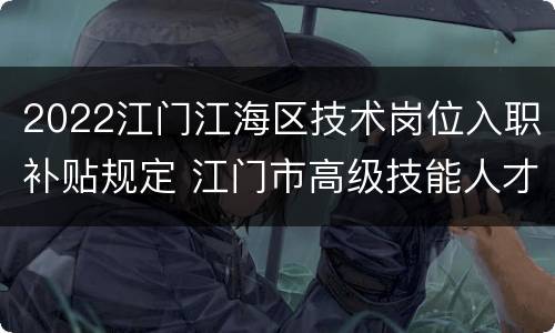 2022江门江海区技术岗位入职补贴规定 江门市高级技能人才补贴