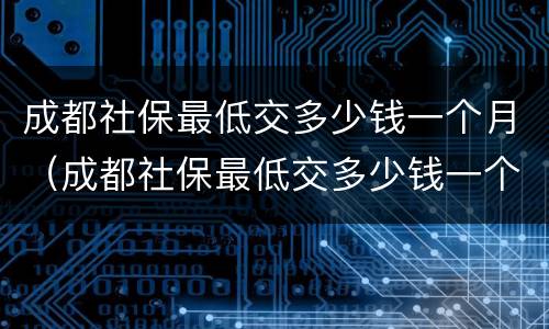 成都社保最低交多少钱一个月（成都社保最低交多少钱一个月职工）