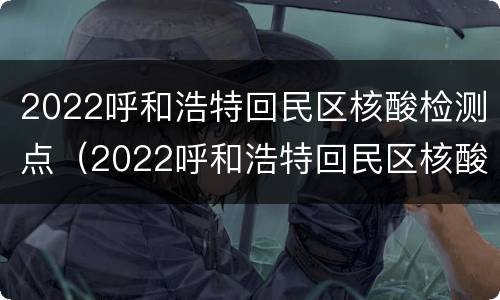 2022呼和浩特回民区核酸检测点（2022呼和浩特回民区核酸检测点电话）