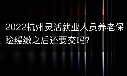 2022杭州灵活就业人员养老保险缓缴之后还要交吗？
