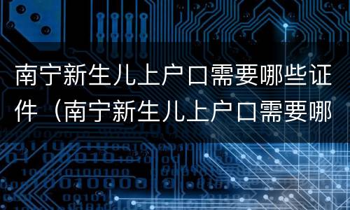 南宁新生儿上户口需要哪些证件（南宁新生儿上户口需要哪些证件和材料）