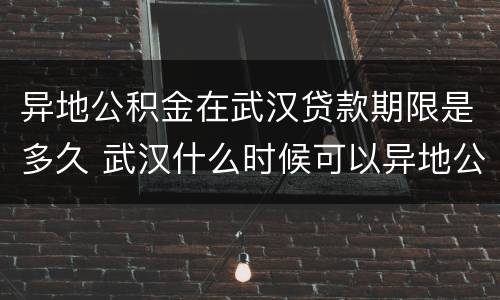 异地公积金在武汉贷款期限是多久 武汉什么时候可以异地公积金贷款