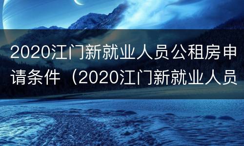 2020江门新就业人员公租房申请条件（2020江门新就业人员公租房申请条件及费用）