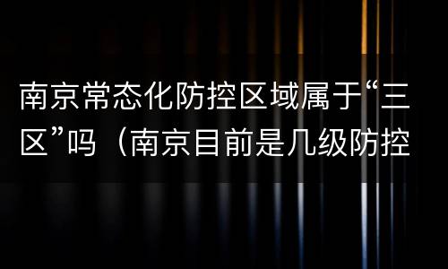 南京常态化防控区域属于“三区”吗（南京目前是几级防控）