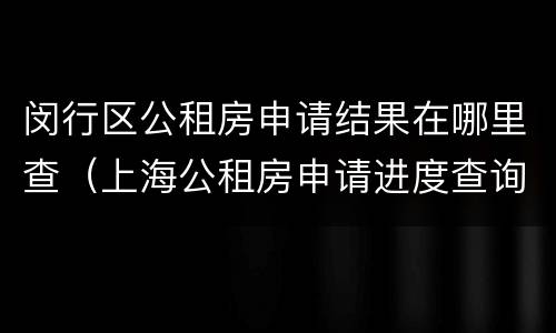 闵行区公租房申请结果在哪里查（上海公租房申请进度查询）