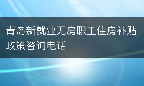 青岛新就业无房职工住房补贴政策咨询电话