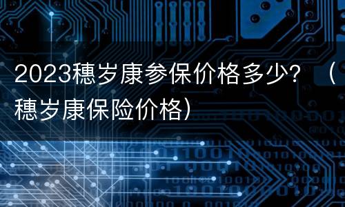 2023穗岁康参保价格多少？（穗岁康保险价格）