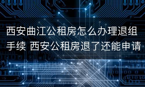 西安曲江公租房怎么办理退组手续 西安公租房退了还能申请吗