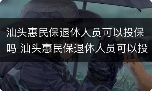 汕头惠民保退休人员可以投保吗 汕头惠民保退休人员可以投保吗现在