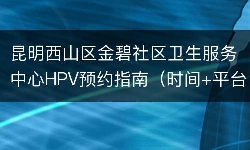 昆明西山区金碧社区卫生服务中心HPV预约指南（时间+平台）