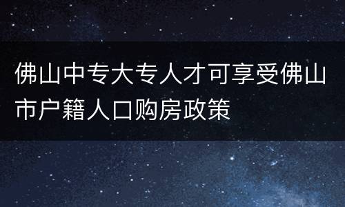 佛山中专大专人才可享受佛山市户籍人口购房政策