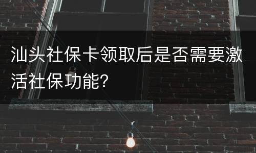 汕头社保卡领取后是否需要激活社保功能？