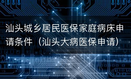 汕头城乡居民医保家庭病床申请条件（汕头大病医保申请）