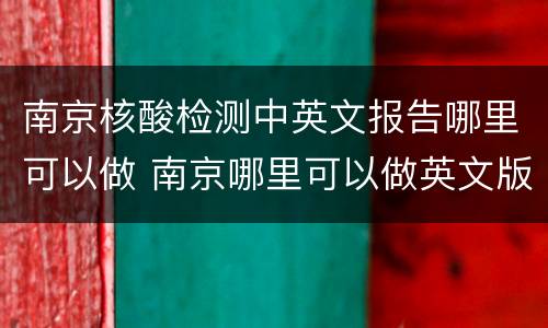 南京核酸检测中英文报告哪里可以做 南京哪里可以做英文版核酸检测报告