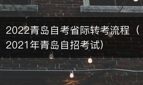2022青岛自考省际转考流程（2021年青岛自招考试）