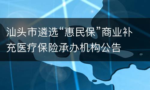 汕头市遴选“惠民保”商业补充医疗保险承办机构公告