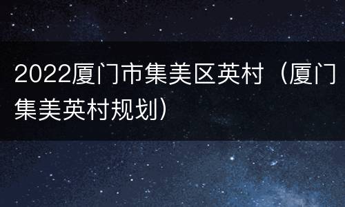 2022厦门市集美区英村（厦门集美英村规划）