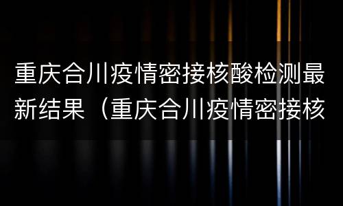重庆合川疫情密接核酸检测最新结果（重庆合川疫情密接核酸检测最新结果）