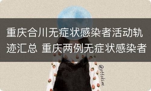 重庆合川无症状感染者活动轨迹汇总 重庆两例无症状感染者轨迹公布