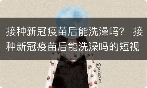 接种新冠疫苗后能洗澡吗？ 接种新冠疫苗后能洗澡吗的短视频