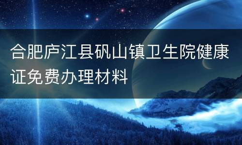 合肥庐江县矾山镇卫生院健康证免费办理材料
