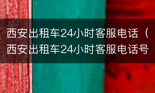 西安出租车24小时客服电话（西安出租车24小时客服电话号码）