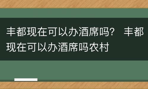 丰都现在可以办酒席吗？ 丰都现在可以办酒席吗农村
