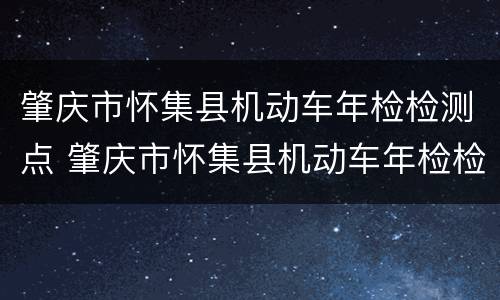 肇庆市怀集县机动车年检检测点 肇庆市怀集县机动车年检检测点地址